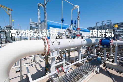 “高效除氨新法，破解氨氮廢水超標(biāo)難題”